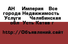 АН    Империя - Все города Недвижимость » Услуги   . Челябинская обл.,Усть-Катав г.